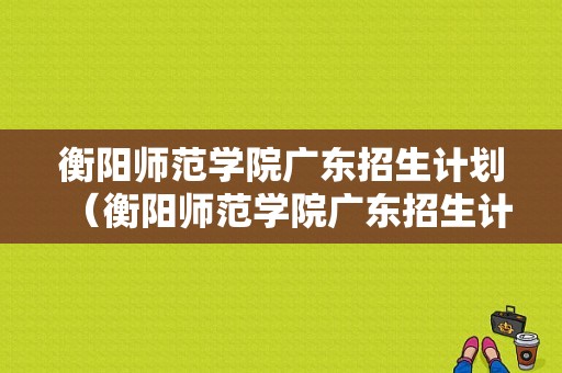 衡阳师范学院广东招生计划（衡阳师范学院广东招生计划表）