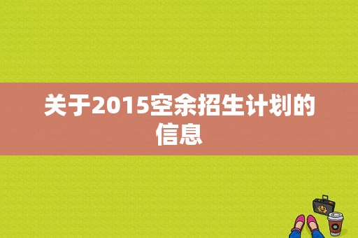 关于2015空余招生计划的信息