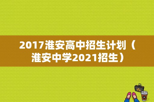 2017淮安高中招生计划（淮安中学2021招生）