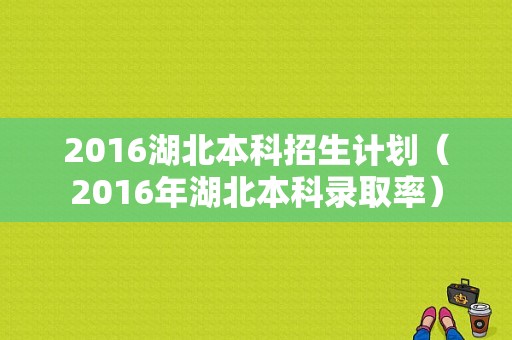 2016湖北本科招生计划（2016年湖北本科录取率）