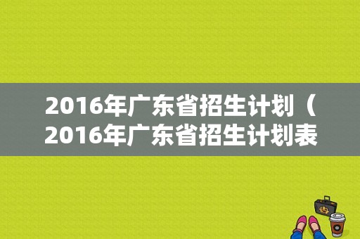 2016年广东省招生计划（2016年广东省招生计划表）