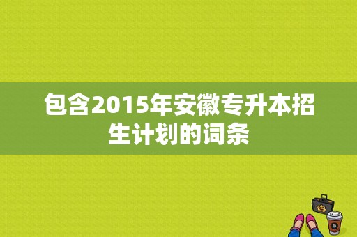 包含2015年安徽专升本招生计划的词条