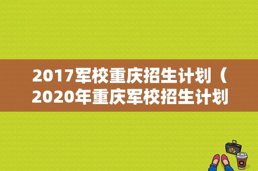 2017军校重庆招生计划（2020年重庆军校招生计划）