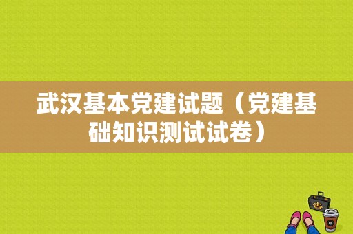 武汉基本党建试题（党建基础知识测试试卷）