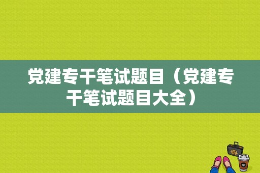 党建专干笔试题目（党建专干笔试题目大全）