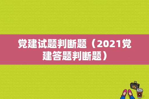 党建试题判断题（2021党建答题判断题）