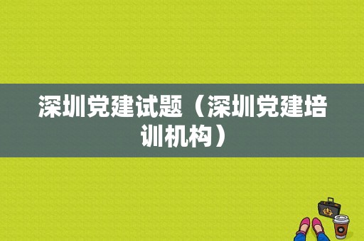 深圳党建试题（深圳党建培训机构）