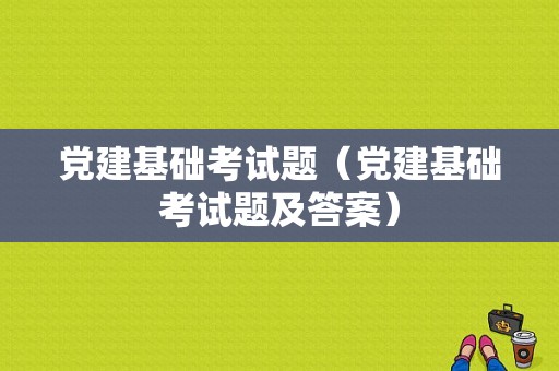 党建基础考试题（党建基础考试题及答案）