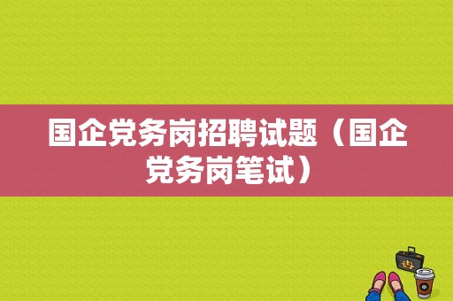 国企党务岗招聘试题（国企党务岗笔试）