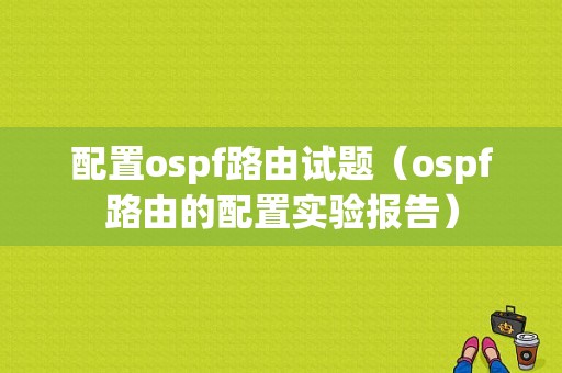 配置ospf路由试题（ospf路由的配置实验报告）