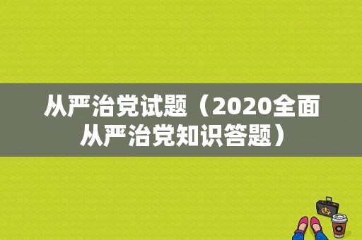 从严治党试题（2020全面从严治党知识答题）