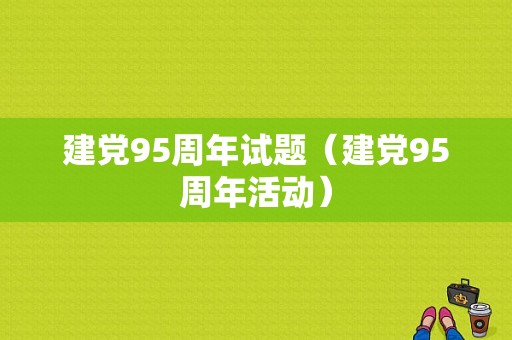 建党95周年试题（建党95周年活动）