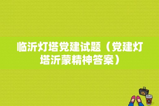 临沂灯塔党建试题（党建灯塔沂蒙精神答案）