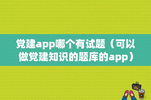 党建app哪个有试题（可以做党建知识的题库的app）