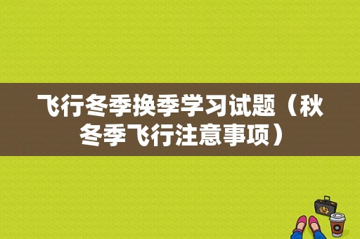 飞行冬季换季学习试题（秋冬季飞行注意事项）