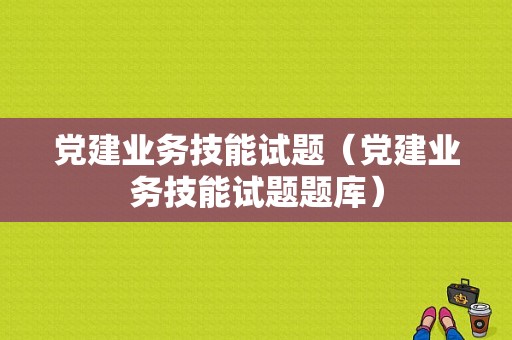 党建业务技能试题（党建业务技能试题题库）