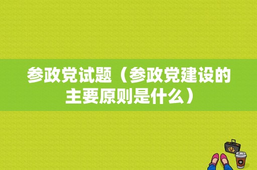 参政党试题（参政党建设的主要原则是什么）