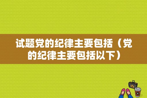 试题党的纪律主要包括（党的纪律主要包括以下）