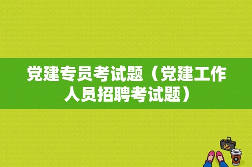 党建专员考试题（党建工作人员招聘考试题）