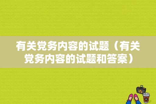 有关党务内容的试题（有关党务内容的试题和答案）