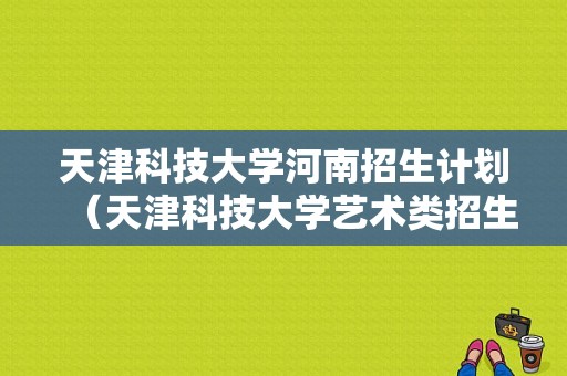 天津科技大学河南招生计划（天津科技大学艺术类招生计划）