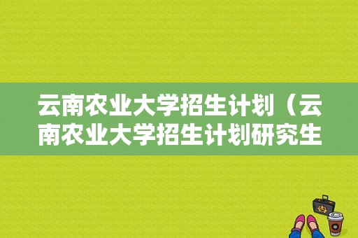 云南农业大学招生计划（云南农业大学招生计划研究生）