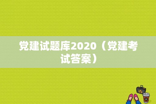 党建试题库2020（党建考试答案）