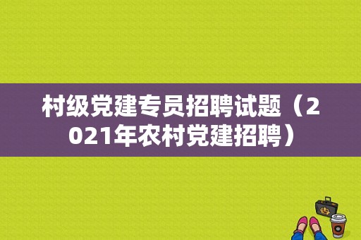 村级党建专员招聘试题（2021年农村党建招聘）