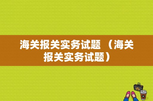 海关报关实务试题 （海关报关实务试题）